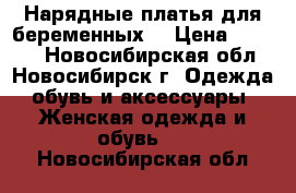 Нарядные платья для беременных. › Цена ­ 3 400 - Новосибирская обл., Новосибирск г. Одежда, обувь и аксессуары » Женская одежда и обувь   . Новосибирская обл.